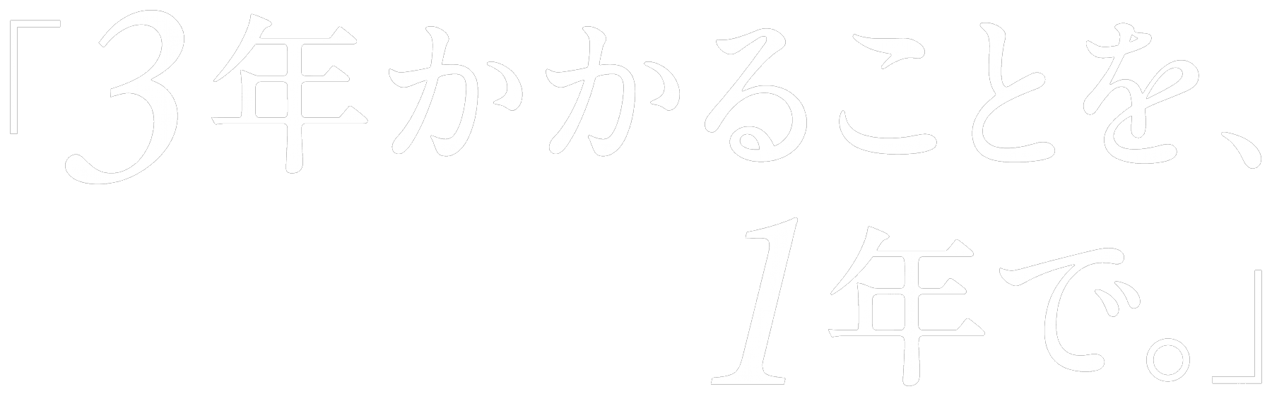 3年かかることを、1年で。