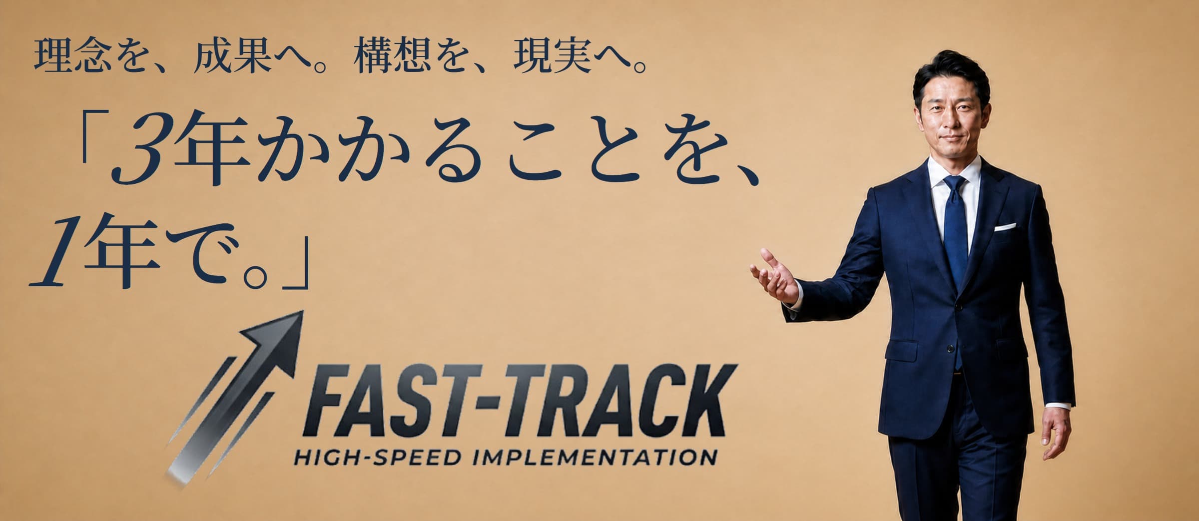 理念を、成果へ。構想を、現実へ。「3年かかることを、1年で。」FAST-TRACK HIGH-SPEED IMPLEMENTATION